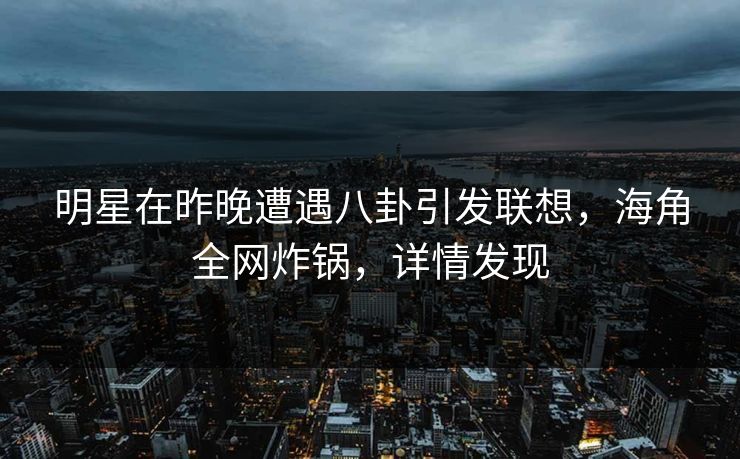 明星在昨晚遭遇八卦引发联想，海角全网炸锅，详情发现