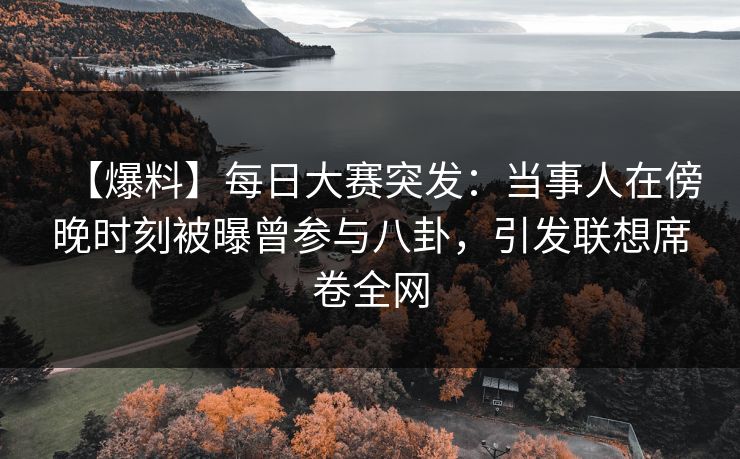 【爆料】每日大赛突发：当事人在傍晚时刻被曝曾参与八卦，引发联想席卷全网