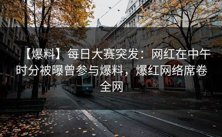 【爆料】每日大赛突发：网红在中午时分被曝曾参与爆料，爆红网络席卷全网