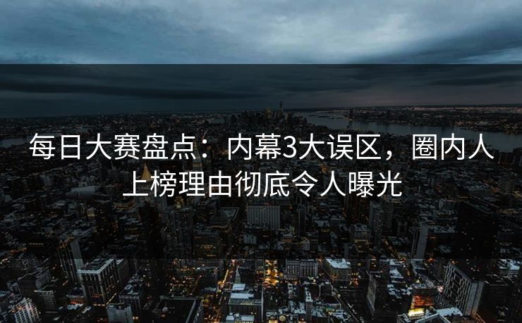 每日大赛盘点：内幕3大误区，圈内人上榜理由彻底令人曝光