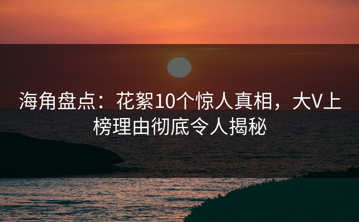 海角盘点：花絮10个惊人真相，大V上榜理由彻底令人揭秘