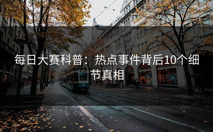 每日大赛科普：热点事件背后10个细节真相