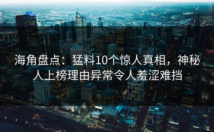 海角盘点：猛料10个惊人真相，神秘人上榜理由异常令人羞涩难挡