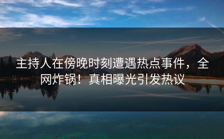主持人在傍晚时刻遭遇热点事件，全网炸锅！真相曝光引发热议