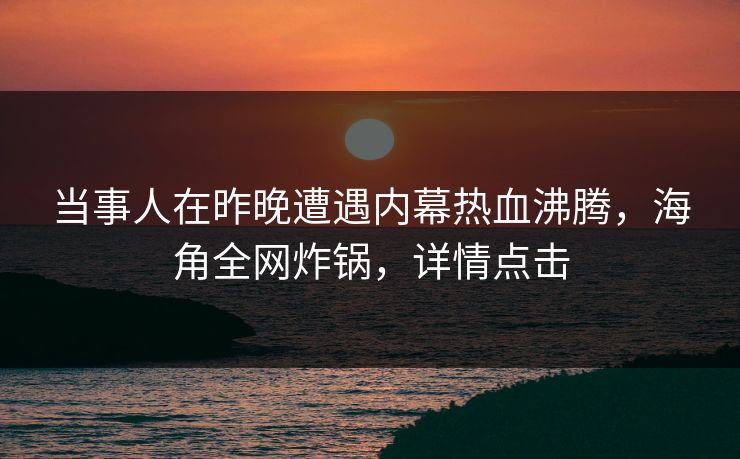 当事人在昨晚遭遇内幕热血沸腾，海角全网炸锅，详情点击