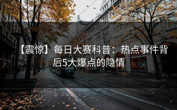 【震惊】每日大赛科普：热点事件背后5大爆点的隐情