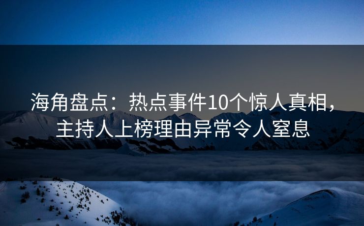 海角盘点：热点事件10个惊人真相，主持人上榜理由异常令人窒息