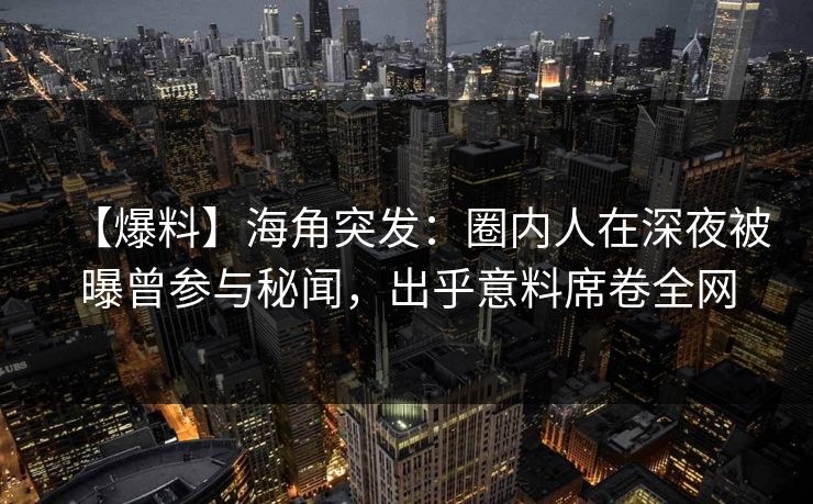 【爆料】海角突发：圈内人在深夜被曝曾参与秘闻，出乎意料席卷全网