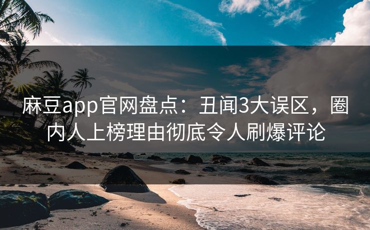麻豆app官网盘点：丑闻3大误区，圈内人上榜理由彻底令人刷爆评论