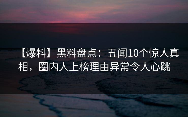 【爆料】黑料盘点：丑闻10个惊人真相，圈内人上榜理由异常令人心跳