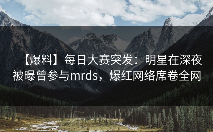 【爆料】每日大赛突发：明星在深夜被曝曾参与mrds，爆红网络席卷全网