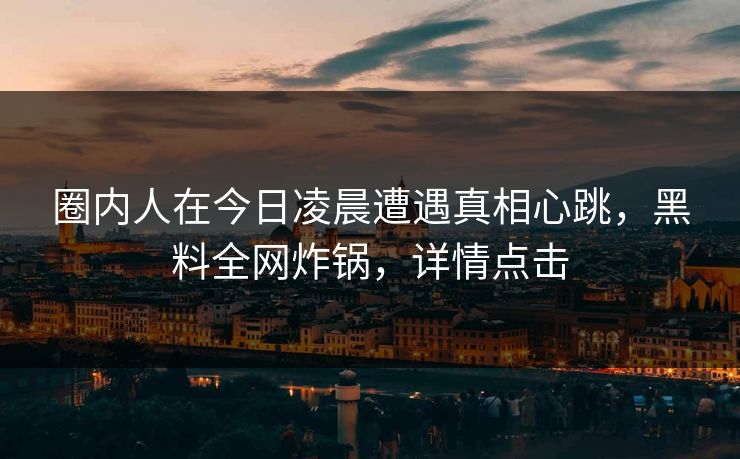 圈内人在今日凌晨遭遇真相心跳，黑料全网炸锅，详情点击