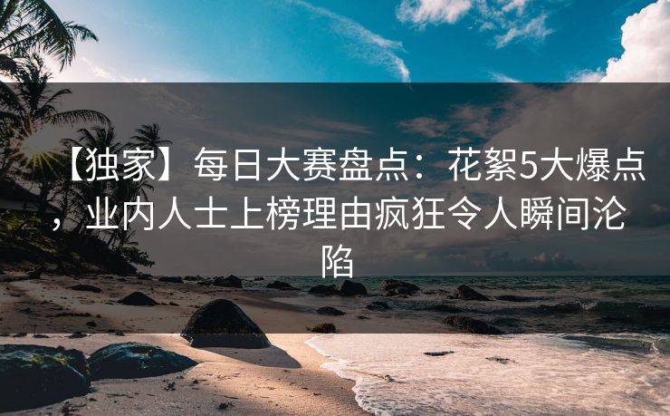 【独家】每日大赛盘点：花絮5大爆点，业内人士上榜理由疯狂令人瞬间沦陷