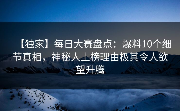 【独家】每日大赛盘点：爆料10个细节真相，神秘人上榜理由极其令人欲望升腾