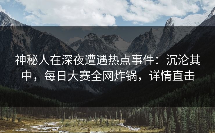 神秘人在深夜遭遇热点事件：沉沦其中，每日大赛全网炸锅，详情直击