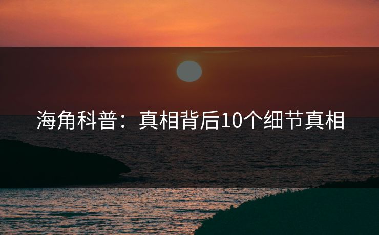 海角科普：真相背后10个细节真相
