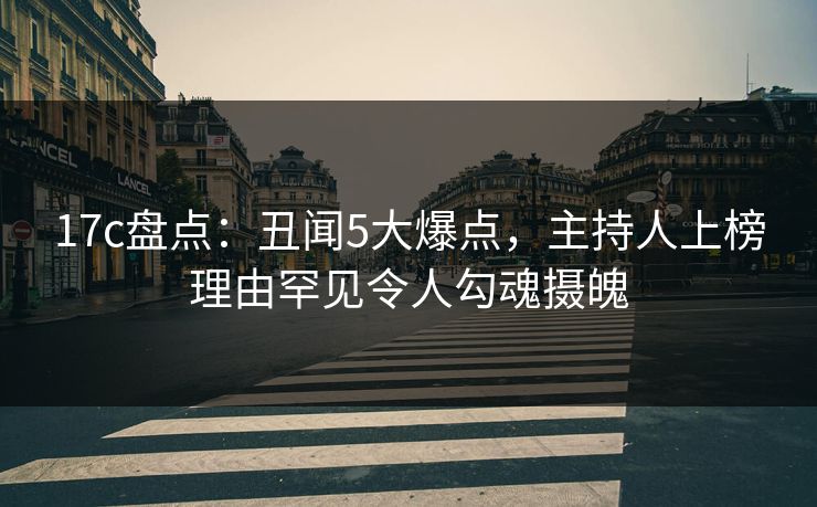 17c盘点：丑闻5大爆点，主持人上榜理由罕见令人勾魂摄魄
