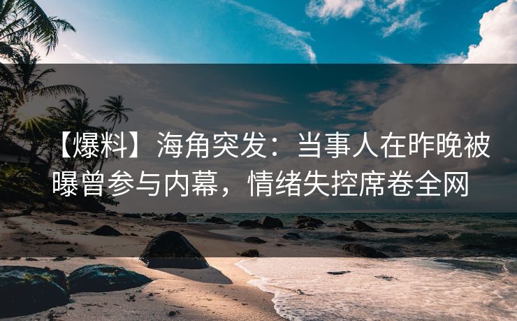【爆料】海角突发：当事人在昨晚被曝曾参与内幕，情绪失控席卷全网