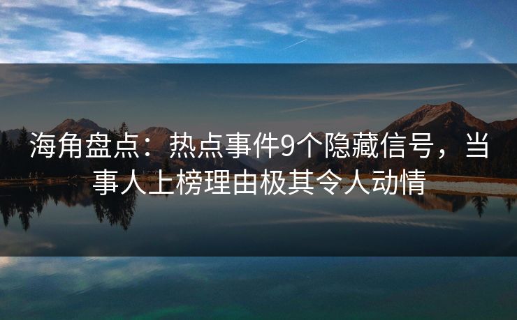 海角盘点：热点事件9个隐藏信号，当事人上榜理由极其令人动情