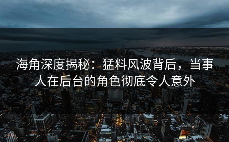 海角深度揭秘：猛料风波背后，当事人在后台的角色彻底令人意外
