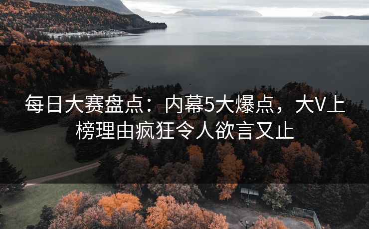 每日大赛盘点：内幕5大爆点，大V上榜理由疯狂令人欲言又止