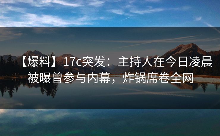 【爆料】17c突发：主持人在今日凌晨被曝曾参与内幕，炸锅席卷全网