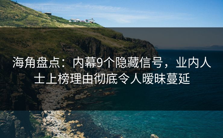 海角盘点：内幕9个隐藏信号，业内人士上榜理由彻底令人暧昧蔓延