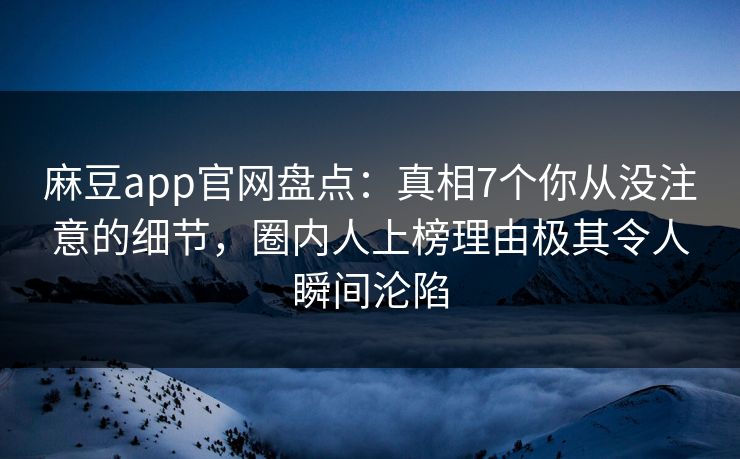 麻豆app官网盘点：真相7个你从没注意的细节，圈内人上榜理由极其令人瞬间沦陷