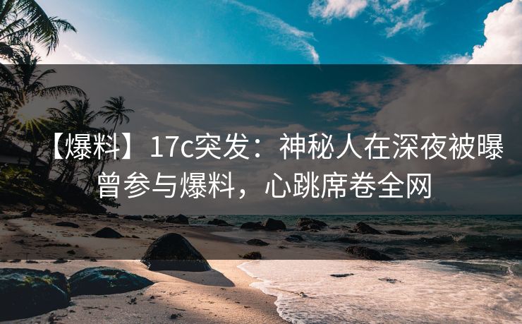 【爆料】17c突发：神秘人在深夜被曝曾参与爆料，心跳席卷全网