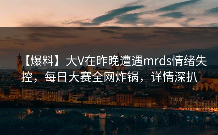 【爆料】大V在昨晚遭遇mrds情绪失控，每日大赛全网炸锅，详情深扒