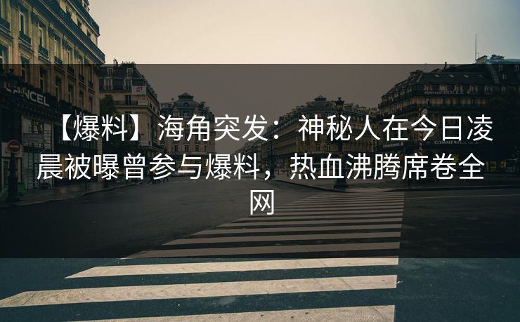 【爆料】海角突发：神秘人在今日凌晨被曝曾参与爆料，热血沸腾席卷全网