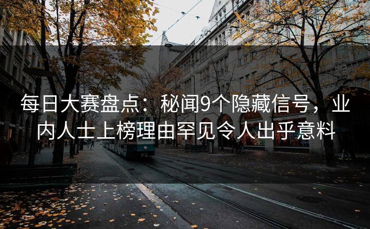每日大赛盘点：秘闻9个隐藏信号，业内人士上榜理由罕见令人出乎意料