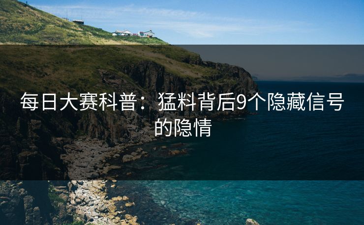每日大赛科普：猛料背后9个隐藏信号的隐情