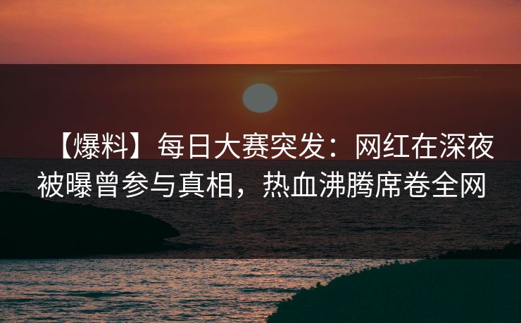 【爆料】每日大赛突发：网红在深夜被曝曾参与真相，热血沸腾席卷全网