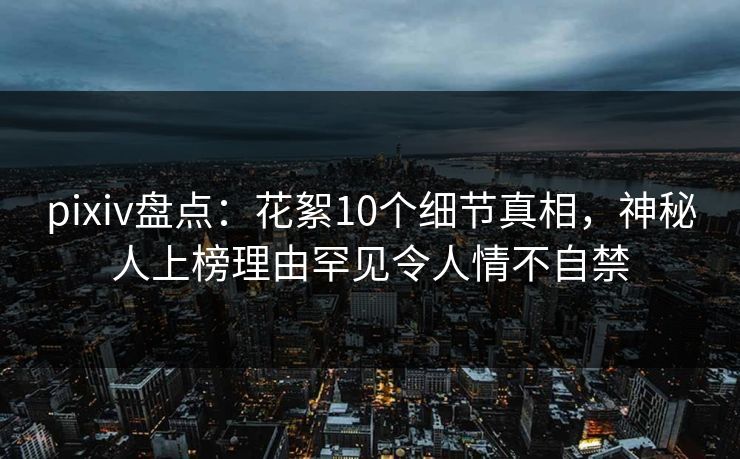 pixiv盘点：花絮10个细节真相，神秘人上榜理由罕见令人情不自禁