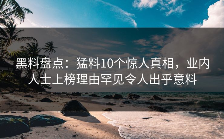 黑料盘点：猛料10个惊人真相，业内人士上榜理由罕见令人出乎意料