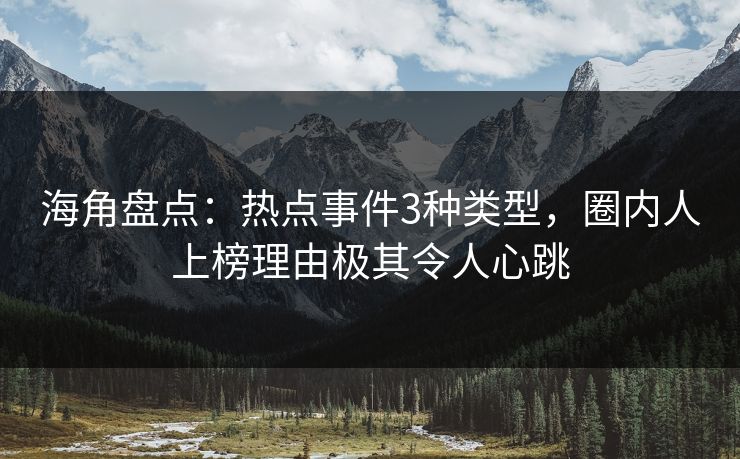 海角盘点：热点事件3种类型，圈内人上榜理由极其令人心跳