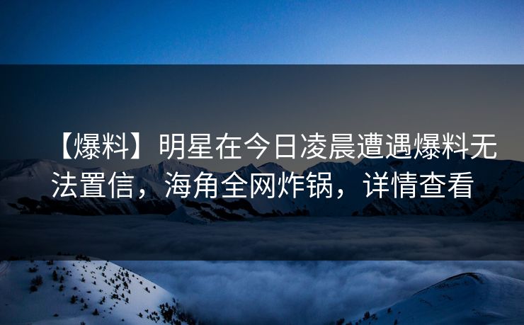【爆料】明星在今日凌晨遭遇爆料无法置信，海角全网炸锅，详情查看