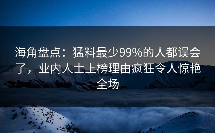 海角盘点：猛料最少99%的人都误会了，业内人士上榜理由疯狂令人惊艳全场