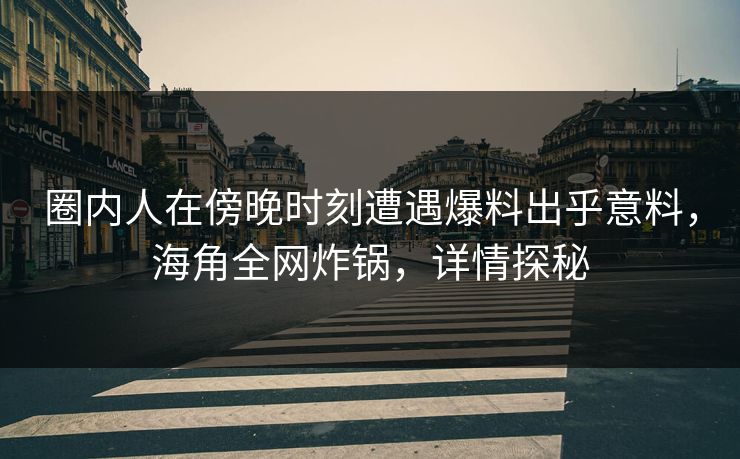 圈内人在傍晚时刻遭遇爆料出乎意料，海角全网炸锅，详情探秘