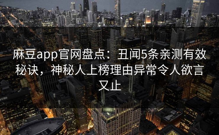 麻豆app官网盘点：丑闻5条亲测有效秘诀，神秘人上榜理由异常令人欲言又止