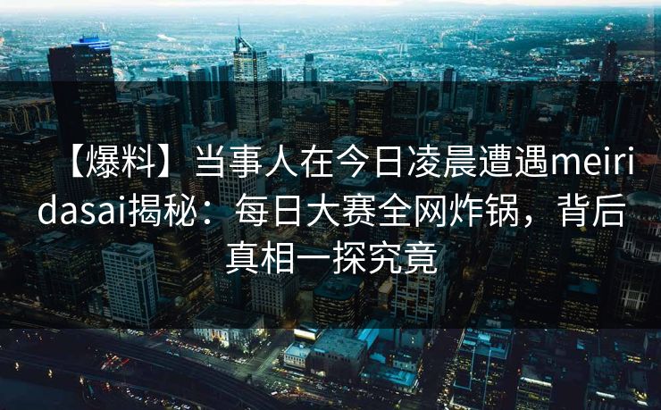 【爆料】当事人在今日凌晨遭遇meiridasai揭秘：每日大赛全网炸锅，背后真相一探究竟
