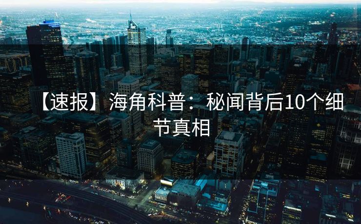 【速报】海角科普：秘闻背后10个细节真相