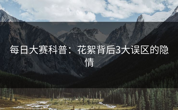 每日大赛科普：花絮背后3大误区的隐情