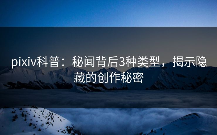 pixiv科普：秘闻背后3种类型，揭示隐藏的创作秘密
