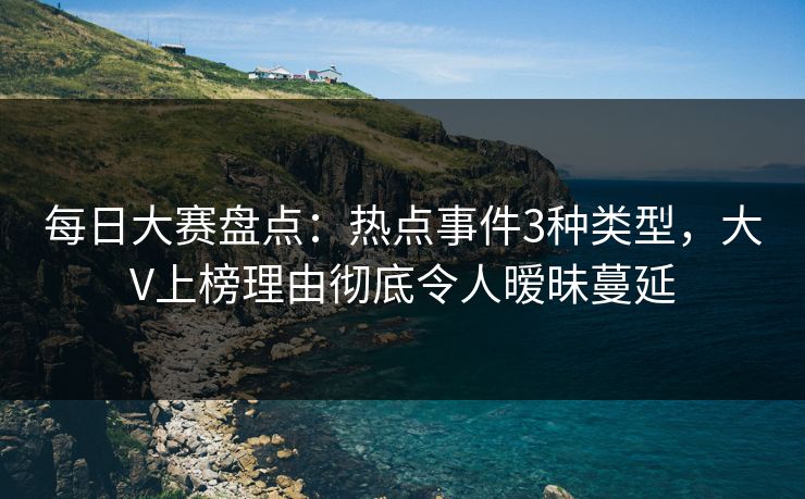 每日大赛盘点：热点事件3种类型，大V上榜理由彻底令人暧昧蔓延