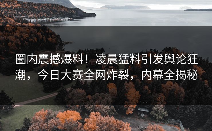 圈内震撼爆料！凌晨猛料引发舆论狂潮，今日大赛全网炸裂，内幕全揭秘