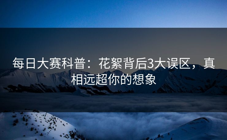 每日大赛科普：花絮背后3大误区，真相远超你的想象