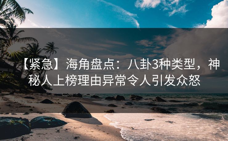 【紧急】海角盘点：八卦3种类型，神秘人上榜理由异常令人引发众怒