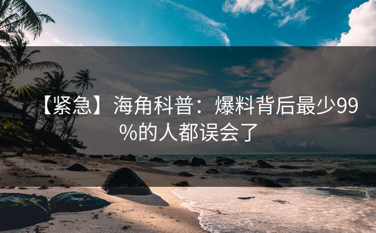 【紧急】海角科普：爆料背后最少99%的人都误会了